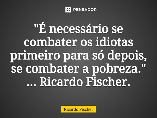 ⁠"É necessário se combater os idiotas primeiro para só depois, se combater a pobreza." ... Ricardo Fischer.... Frase de Ricardo Fischer.