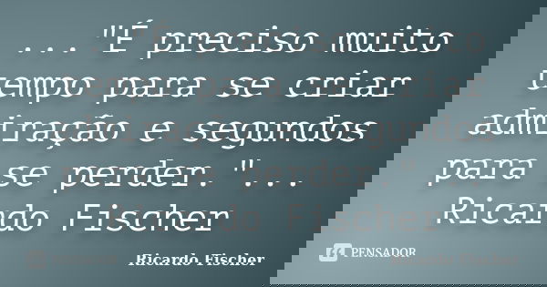 ..."É preciso muito tempo para se criar admiração e segundos para se perder."... Ricardo Fischer... Frase de Ricardo Fischer.
