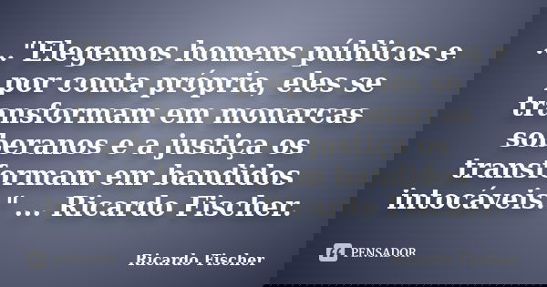 ..."Elegemos homens públicos e por conta própria, eles se transformam em monarcas soberanos e a justiça os transformam em bandidos intocáveis." ... Ri... Frase de Ricardo Fischer.