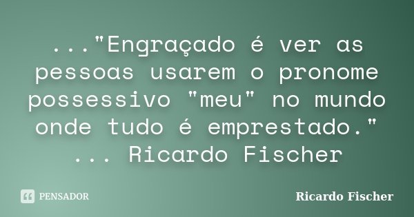 ..."Engraçado é ver as pessoas usarem o pronome possessivo "meu" no mundo onde tudo é emprestado." ... Ricardo Fischer... Frase de Ricardo Fischer.