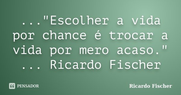 ..."Escolher a vida por chance é trocar a vida por mero acaso." ... Ricardo Fischer... Frase de Ricardo Fischer.