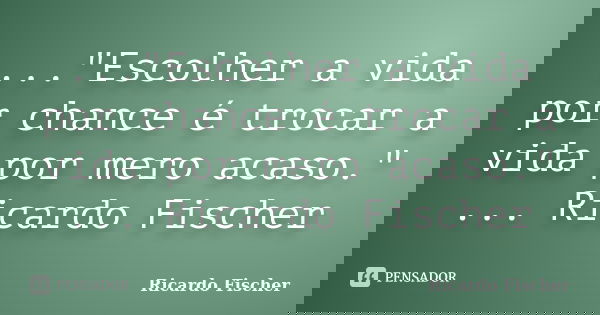 ..."Escolher a vida por chance é trocar a vida por mero acaso." ... Ricardo Fischer... Frase de Ricardo Fischer.
