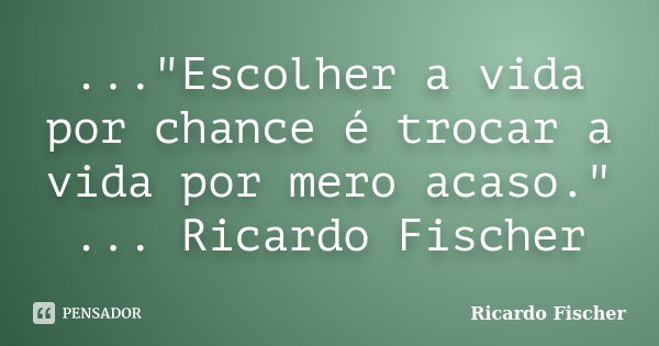 ..."Escolher a vida por chance é trocar a vida por mero acaso." ... Ricardo Fischer... Frase de Ricardo Fischer.