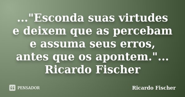 ..."Esconda suas virtudes e deixem que as percebam e assuma seus erros, antes que os apontem."... Ricardo Fischer... Frase de Ricardo Fischer.