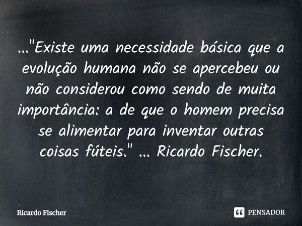 ..."Existe uma necessidade básica que a evolução humana não se apercebeu ou não considerou como sendo de muita importância: a de que o homem precisa se ali... Frase de Ricardo Fischer.