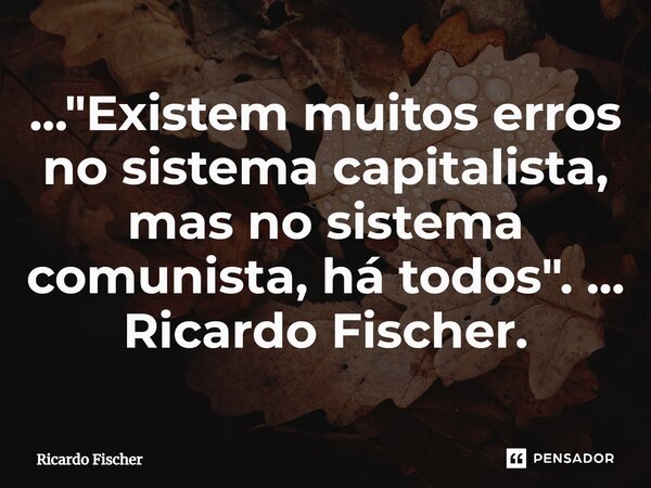 ⁠..."Existem muitos erros no sistema capitalista, mas no sistema comunista, há todos". ... Ricardo Fischer.... Frase de Ricardo Fischer.