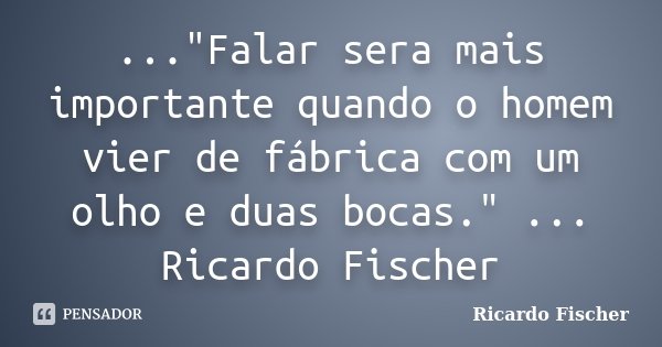 ..."Falar sera mais importante quando o homem vier de fábrica com um olho e duas bocas." ... Ricardo Fischer... Frase de Ricardo Fischer.