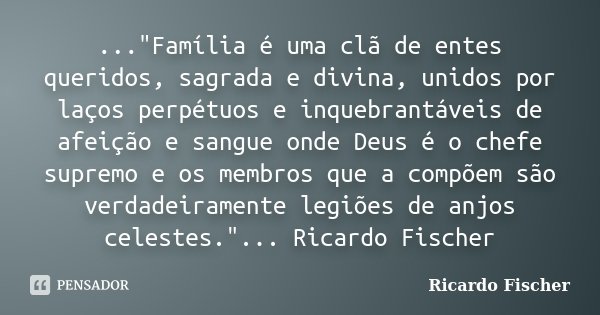 ..."Família é uma clã de entes queridos, sagrada e divina, unidos por laços perpétuos e inquebrantáveis de afeição e sangue onde Deus é o chefe supremo e o... Frase de Ricardo Fischer.