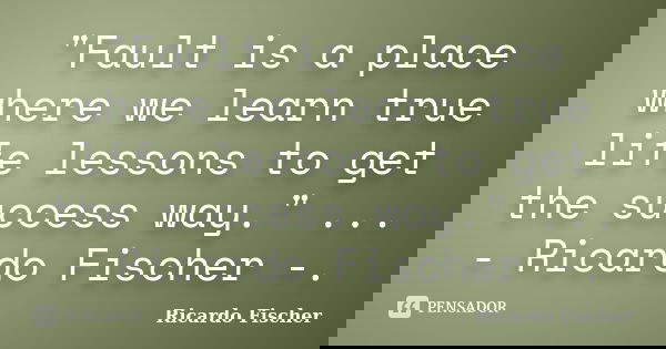 "Fault is a place where we learn true life lessons to get the success way." ... - Ricardo Fischer -.... Frase de Ricardo Fischer.