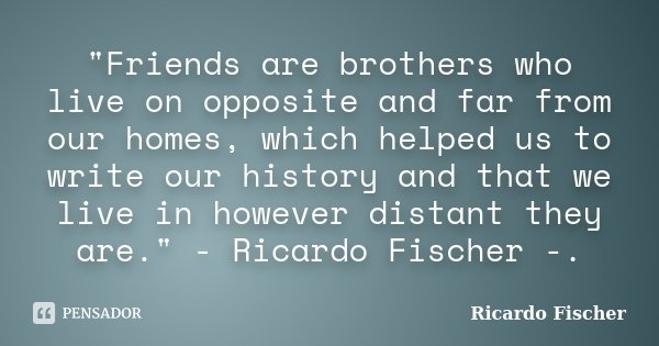 "Friends are brothers who live on opposite and far from our homes, which helped us to write our history and that we live in however distant they are."... Frase de Ricardo Fischer.