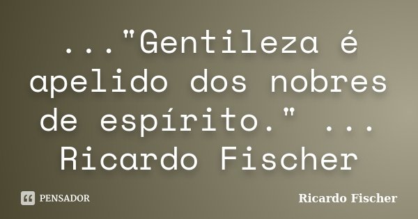 ..."Gentileza é apelido dos nobres de espírito." ... Ricardo Fischer... Frase de Ricardo Fischer.