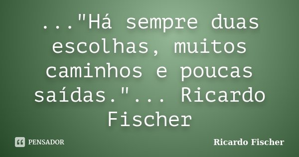 ..."Há sempre duas escolhas, muitos caminhos e poucas saídas."... Ricardo Fischer... Frase de Ricardo Fischer.
