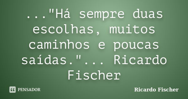 ..."Há sempre duas escolhas, muitos caminhos e poucas saídas."... Ricardo Fischer... Frase de Ricardo Fischer.