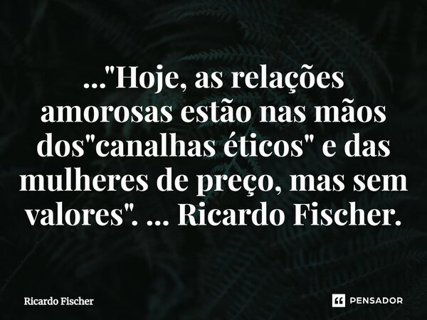 ...⁠"Hoje, as relações amorosas estão nas mãos dos "canalhas éticos" e das mulheres de preço, mas sem valores". ... Ricardo Fischer.... Frase de Ricardo Fischer.