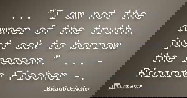 ... "I am not the owner of the truth, just ask to borrow the reason." ... - Ricardo Fischer -.... Frase de Ricardo Fischer.