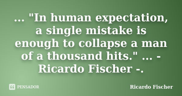 ... "In human expectation, a single mistake is enough to collapse a man of a thousand hits." ... - Ricardo Fischer -.... Frase de Ricardo Fischer.