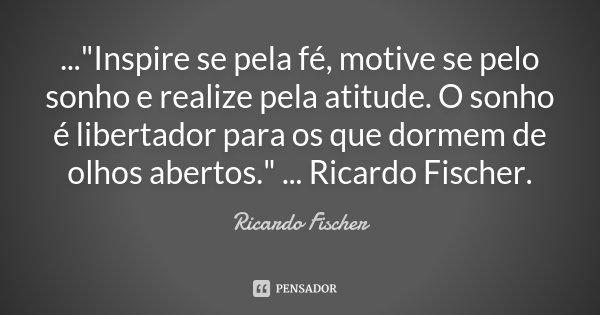 ..."Inspire se pela fé, motive se pelo sonho e realize pela atitude. O sonho é libertador para os que dormem de olhos abertos." ... Ricardo Fischer.... Frase de Ricardo Fischer.
