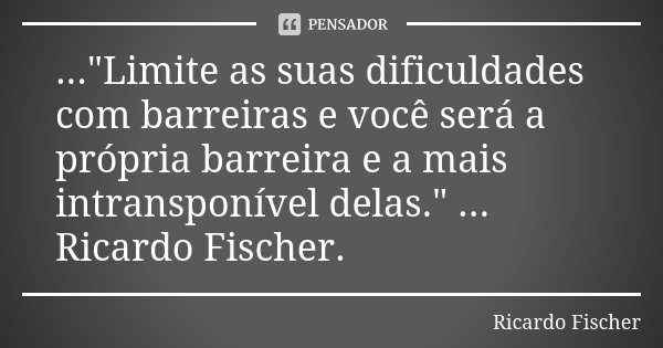 ..."Limite as suas dificuldades com barreiras e você será a própria barreira e a mais intransponível delas." ... Ricardo Fischer.... Frase de Ricardo Fischer.