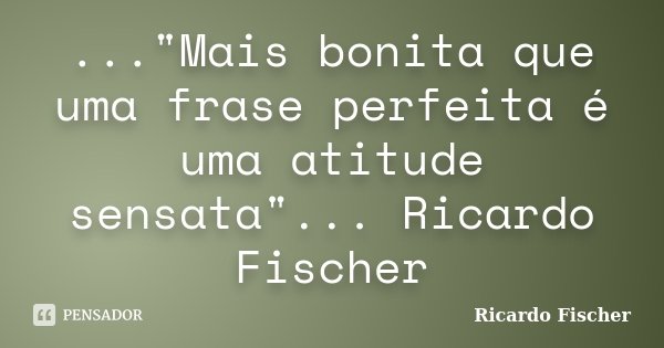 ..."Mais bonita que uma frase perfeita é uma atitude sensata"... Ricardo Fischer... Frase de Ricardo Fischer.