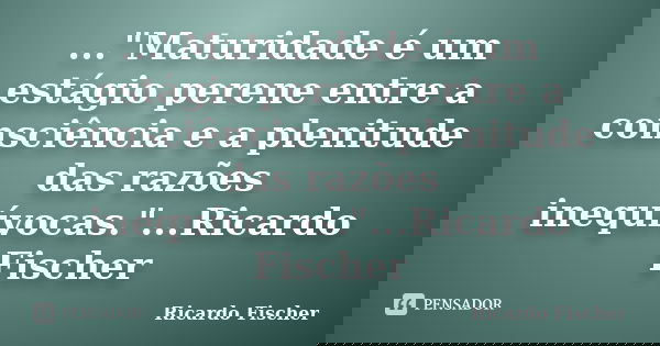 ..."Maturidade é um estágio perene entre a consciência e a plenitude das razões inequívocas."...Ricardo Fischer... Frase de Ricardo Fischer.