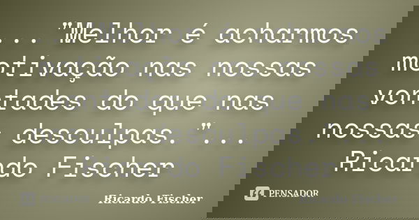 ..."Melhor é acharmos motivação nas nossas vontades do que nas nossas desculpas."... Ricardo Fischer... Frase de Ricardo Fischer.