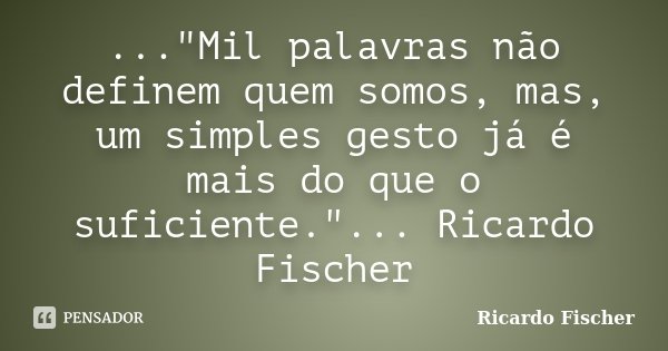..."Mil palavras não definem quem somos, mas, um simples gesto já é mais do que o suficiente."... Ricardo Fischer... Frase de Ricardo Fischer.