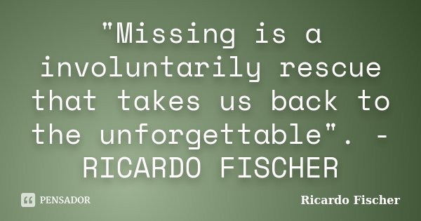 "Missing is a involuntarily rescue that takes us back to the unforgettable". - RICARDO FISCHER... Frase de RICARDO FISCHER.