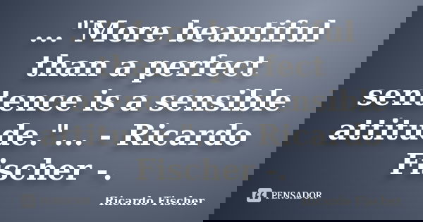 ..."More beautiful than a perfect sentence is a sensible attitude."... - Ricardo Fischer -.... Frase de Ricardo Fischer.