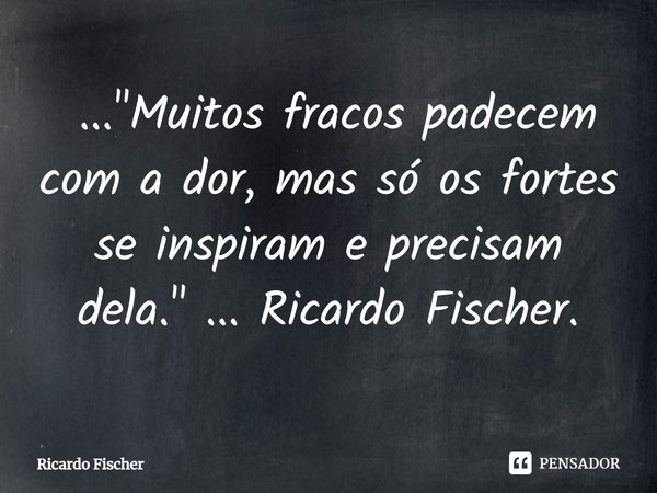 ⁠ ... "Muitos fracos padecem com a dor, mas só os fortes se inspiram e precisam dela." ... Ricardo Fischer.... Frase de Ricardo Fischer.