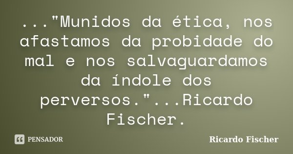 ..."Munidos da ética, nos afastamos da probidade do mal e nos salvaguardamos da índole dos perversos."...Ricardo Fischer.... Frase de Ricardo Fischer.