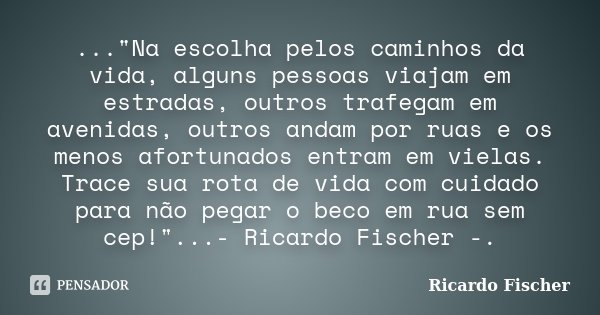 ..."Na escolha pelos caminhos da vida, alguns pessoas viajam em estradas, outros trafegam em avenidas, outros andam por ruas e os menos afortunados entram ... Frase de Ricardo Fischer.