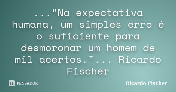 ..."Na expectativa humana, um simples erro é o suficiente para desmoronar um homem de mil acertos."... Ricardo Fischer... Frase de Ricardo Fischer.
