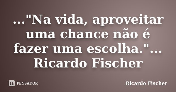 ..."Na vida, aproveitar uma chance não é fazer uma escolha."... Ricardo Fischer... Frase de Ricardo Fischer.