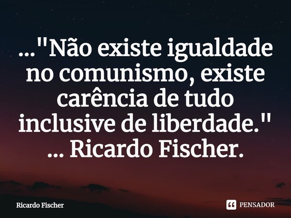 ...⁠"Não existe igualdade no comunismo, existe carência de tudo inclusive de liberdade." ... Ricardo Fischer.... Frase de Ricardo Fischer.