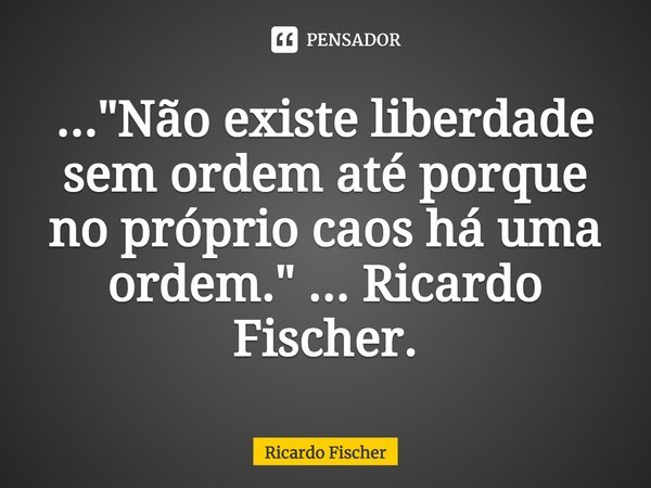 ⁠..."Não existe liberdade sem ordem até porque no próprio caos há uma ordem." ... Ricardo Fischer.... Frase de Ricardo Fischer.