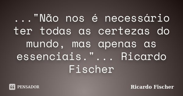 ..."Não nos é necessário ter todas as certezas do mundo, mas apenas as essenciais."... Ricardo Fischer... Frase de Ricardo Fischer.