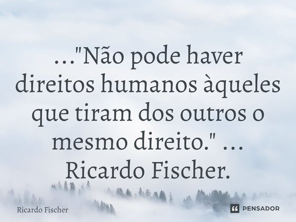 ..."⁠Não pode haver direitos humanos àqueles que tiram dos outros o mesmo direito." ... Ricardo Fischer.... Frase de Ricardo Fischer.