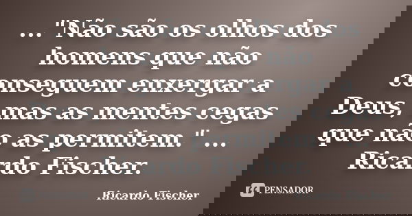..."Não são os olhos dos homens que não conseguem enxergar a Deus, mas as mentes cegas que não as permitem." ... Ricardo Fischer.... Frase de Ricardo Fischer.