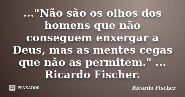 ..."Não são os olhos dos homens que não conseguem enxergar a Deus, mas as mentes cegas que não as permitem." ... Ricardo Fischer.... Frase de Ricardo Fischer.