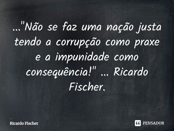 ⁠..."Não se faz uma nação justa tendo a corrupção como praxe e a impunidade como consequência!" ... Ricardo Fischer.... Frase de Ricardo Fischer.