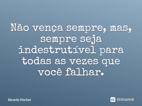 Não vença sempre, mas, sempre seja indestrutível para todas as vezes que você falhar.... Frase de Ricardo Fischer.