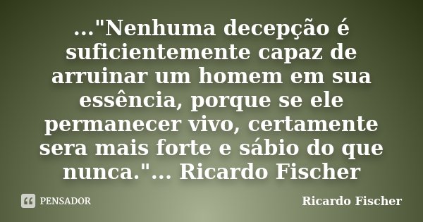 ..."Nenhuma decepção é suficientemente capaz de arruinar um homem em sua essência, porque se ele permanecer vivo, certamente sera mais forte e sábio do que... Frase de Ricardo Fischer.