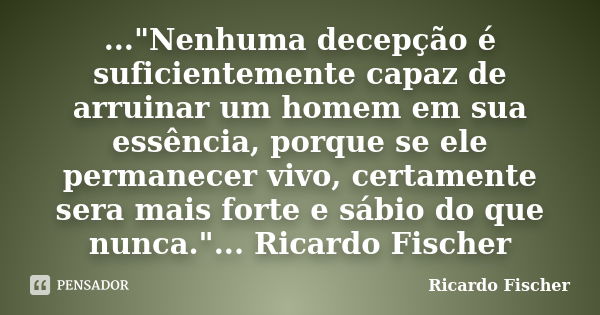 ..."Nenhuma decepção é suficientemente capaz de arruinar um homem em sua essência, porque se ele permanecer vivo, certamente sera mais forte e sábio do que... Frase de Ricardo Fischer.