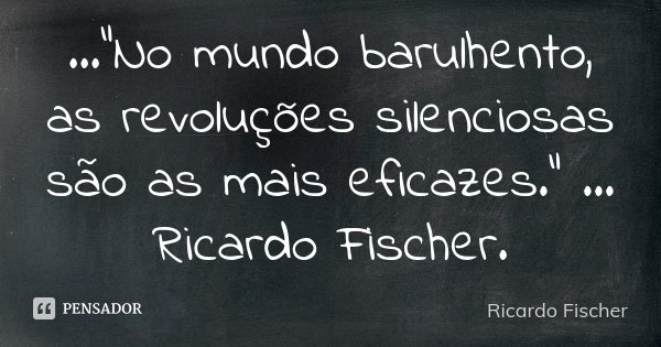 ..."No mundo barulhento, as revoluções silenciosas são as mais eficazes." ... Ricardo Fischer.... Frase de Ricardo Fischer.