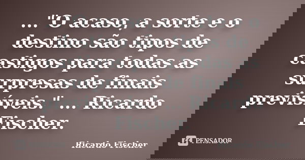 ..."O acaso, a sorte e o destino são tipos de castigos para todas as surpresas de finais previsíveis." ... Ricardo Fischer.... Frase de Ricardo Fischer.