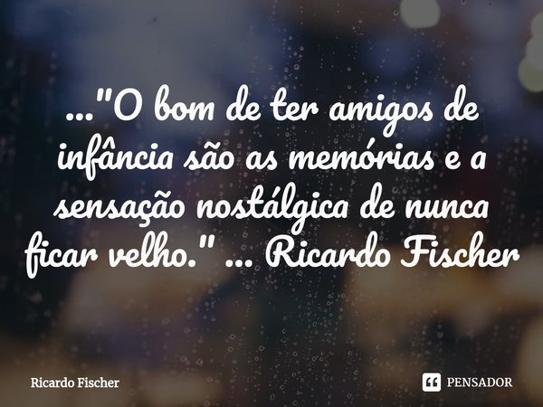 ⁠..."O bom de ter amigos de infância são as memórias e a sensação nostálgica de nunca ficar velho." ... Ricardo Fischer... Frase de Ricardo Fischer.