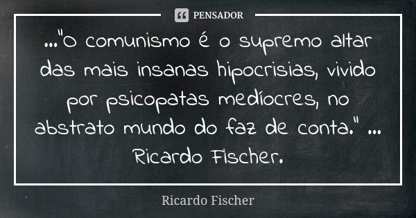 ..."O comunismo é o supremo altar das mais insanas hipocrisias, vivido por psicopatas medíocres, no abstrato mundo do faz de conta." ... Ricardo Fisch... Frase de Ricardo Fischer.