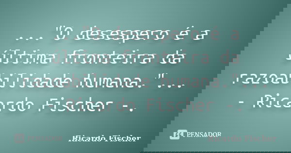..."O desespero é a última fronteira da razoabilidade humana."... - Ricardo Fischer -.... Frase de Ricardo Fischer.
