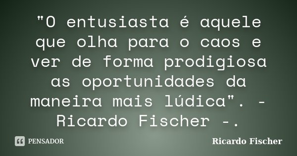 "O entusiasta é aquele que olha para o caos e ver de forma prodigiosa as oportunidades da maneira mais lúdica". - Ricardo Fischer -.... Frase de Ricardo Fischer.