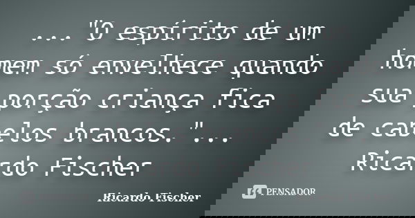 ..."O espírito de um homem só envelhece quando sua porção criança fica de cabelos brancos."... Ricardo Fischer... Frase de Ricardo Fischer.
